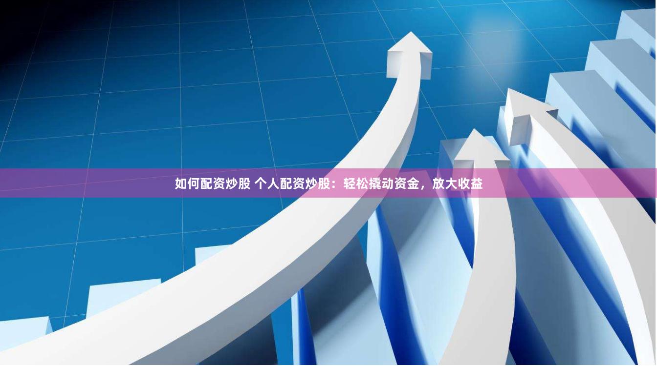 如何配资炒股 个人配资炒股：轻松撬动资金，放大收益
