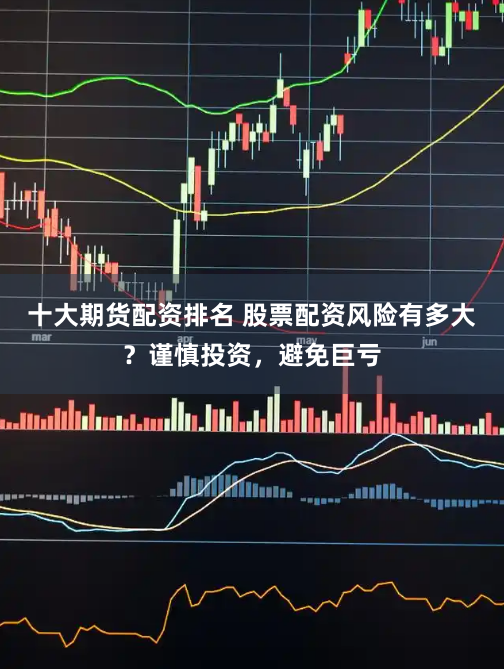 十大期货配资排名 股票配资风险有多大？谨慎投资，避免巨亏