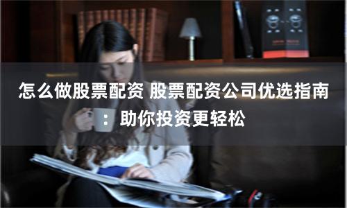 怎么做股票配资 股票配资公司优选指南：助你投资更轻松