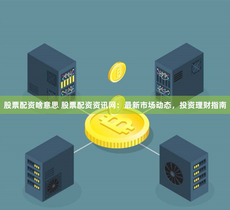股票配资啥意思 股票配资资讯网：最新市场动态，投资理财指南