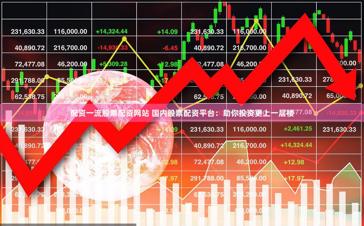 配资一流股票配资网站 国内股票配资平台：助你投资更上一层楼