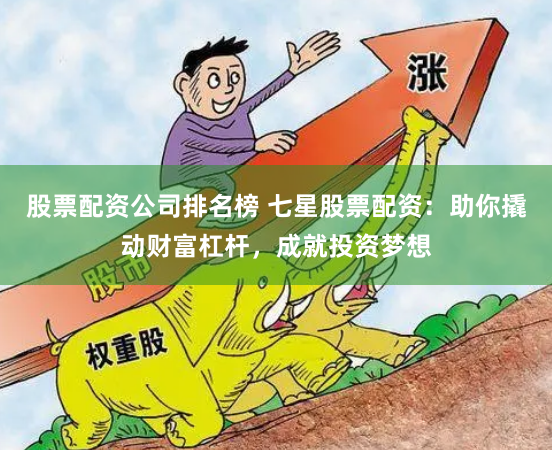 股票配资公司排名榜 七星股票配资：助你撬动财富杠杆，成就投资梦想