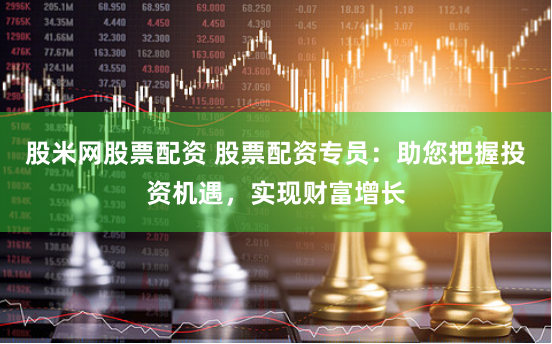 股米网股票配资 股票配资专员：助您把握投资机遇，实现财富增长