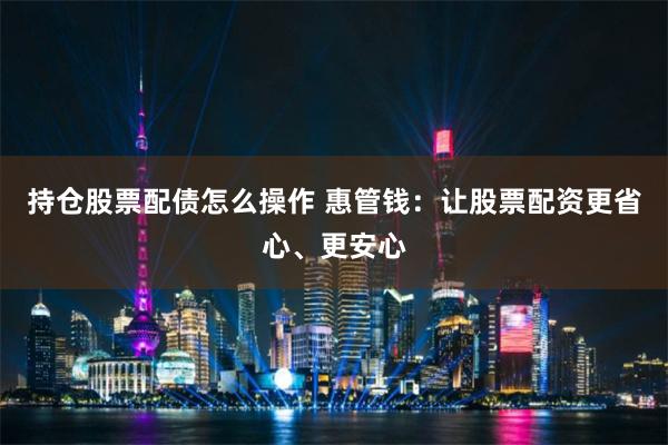 持仓股票配债怎么操作 惠管钱：让股票配资更省心、更安心
