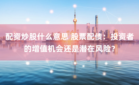 配资炒股什么意思 股票配债：投资者的增值机会还是潜在风险？