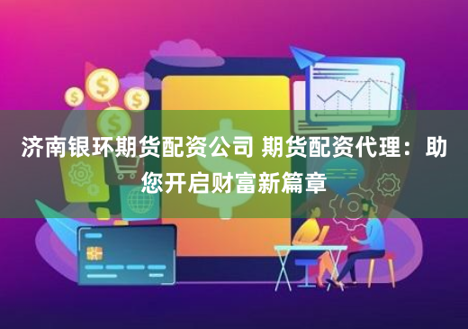 济南银环期货配资公司 期货配资代理：助您开启财富新篇章