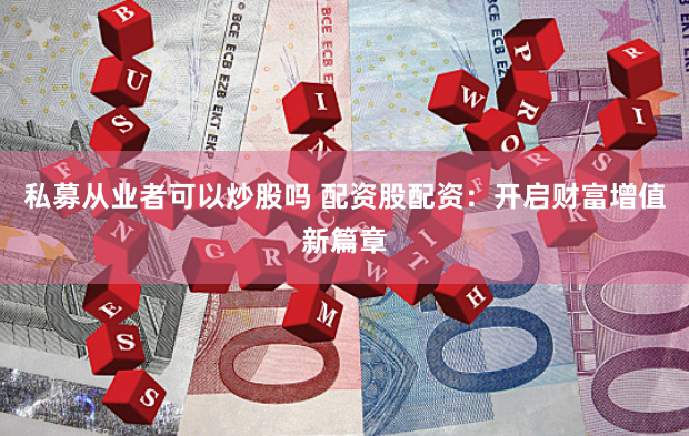 私募从业者可以炒股吗 配资股配资：开启财富增值新篇章