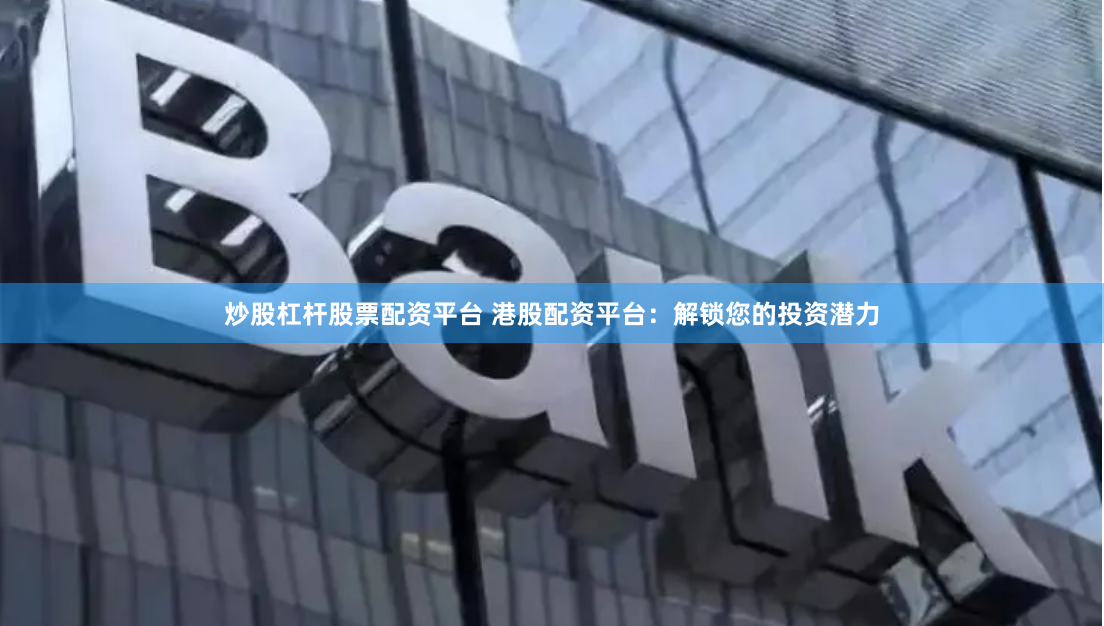 炒股杠杆股票配资平台 港股配资平台:解锁您的投资潜力