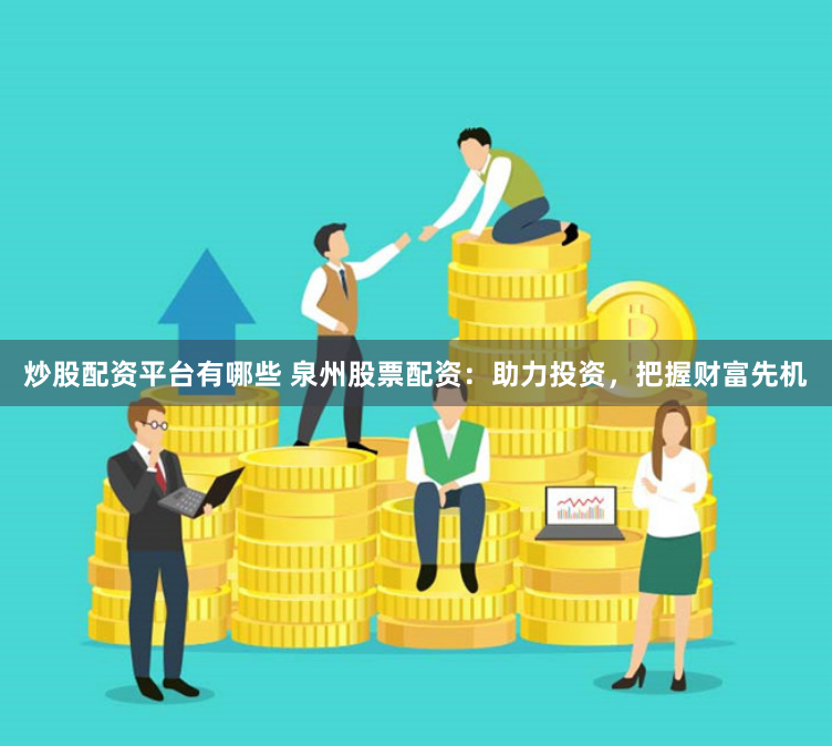 炒股配资平台有哪些 泉州股票配资：助力投资，把握财富先机