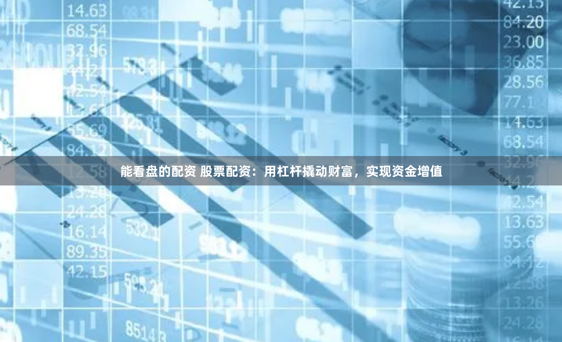 能看盘的配资 股票配资：用杠杆撬动财富，实现资金增值