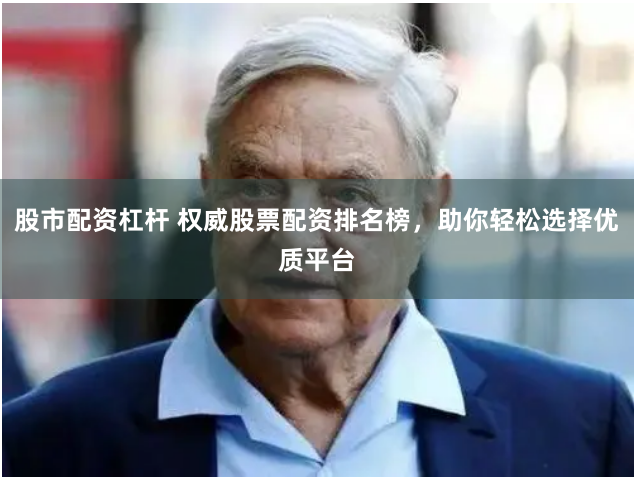 股市配资杠杆 权威股票配资排名榜，助你轻松选择优质平台