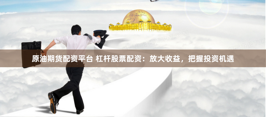 原油期货配资平台 杠杆股票配资：放大收益，把握投资机遇