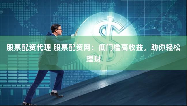 股票配资代理 股票配资网：低门槛高收益，助你轻松理财