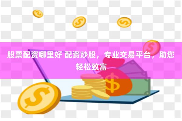 股票配资哪里好 配资炒股，专业交易平台，助您轻松致富