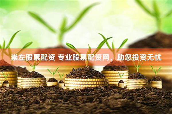 崇左股票配资 专业股票配资网，助您投资无忧