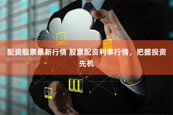 配资股票最新行情 股票配资利率行情，把握投资先机