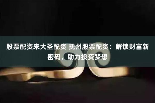 股票配资来大圣配资 抚州股票配资：解锁财富新密码，助力投资梦想