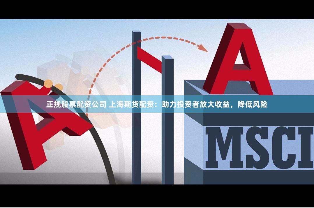正规股票配资公司 上海期货配资：助力投资者放大收益，降低风险