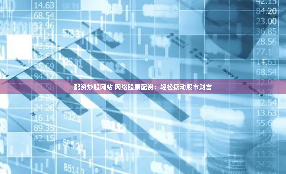 配资炒股网站 网络股票配资：轻松撬动股市财富