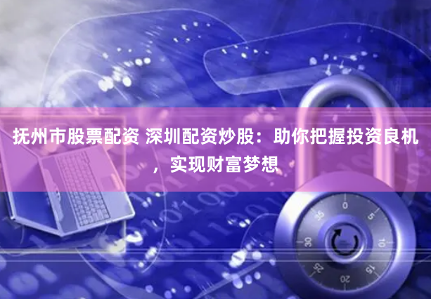 抚州市股票配资 深圳配资炒股：助你把握投资良机，实现财富梦想