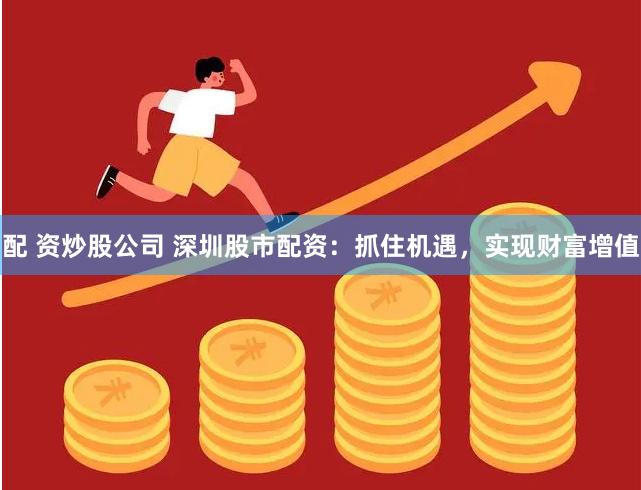 配 资炒股公司 深圳股市配资：抓住机遇，实现财富增值