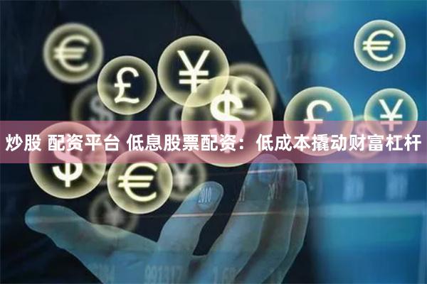 炒股 配资平台 低息股票配资：低成本撬动财富杠杆