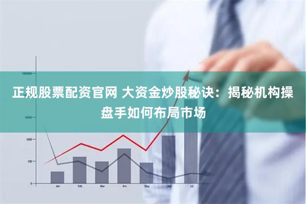 正规股票配资官网 大资金炒股秘诀：揭秘机构操盘手如何布局市场