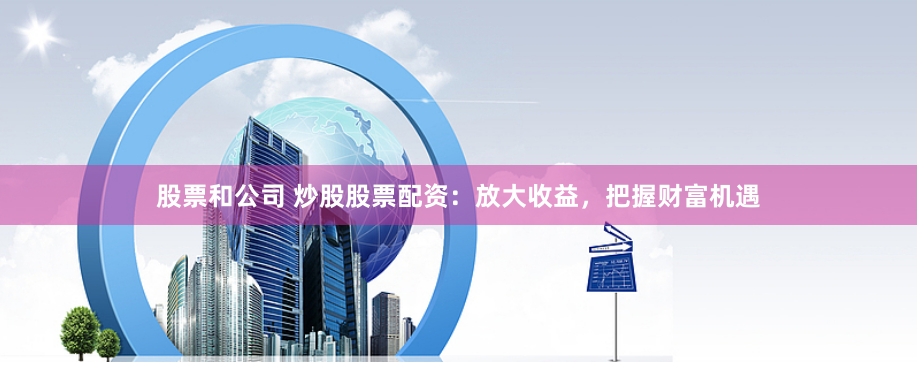 股票和公司 炒股股票配资：放大收益，把握财富机遇