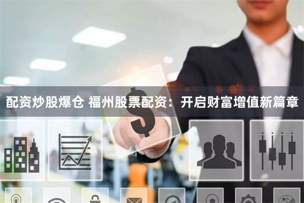 配资炒股爆仓 福州股票配资：开启财富增值新篇章