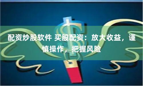 配资炒股软件 买股配资：放大收益，谨慎操作，把握风险