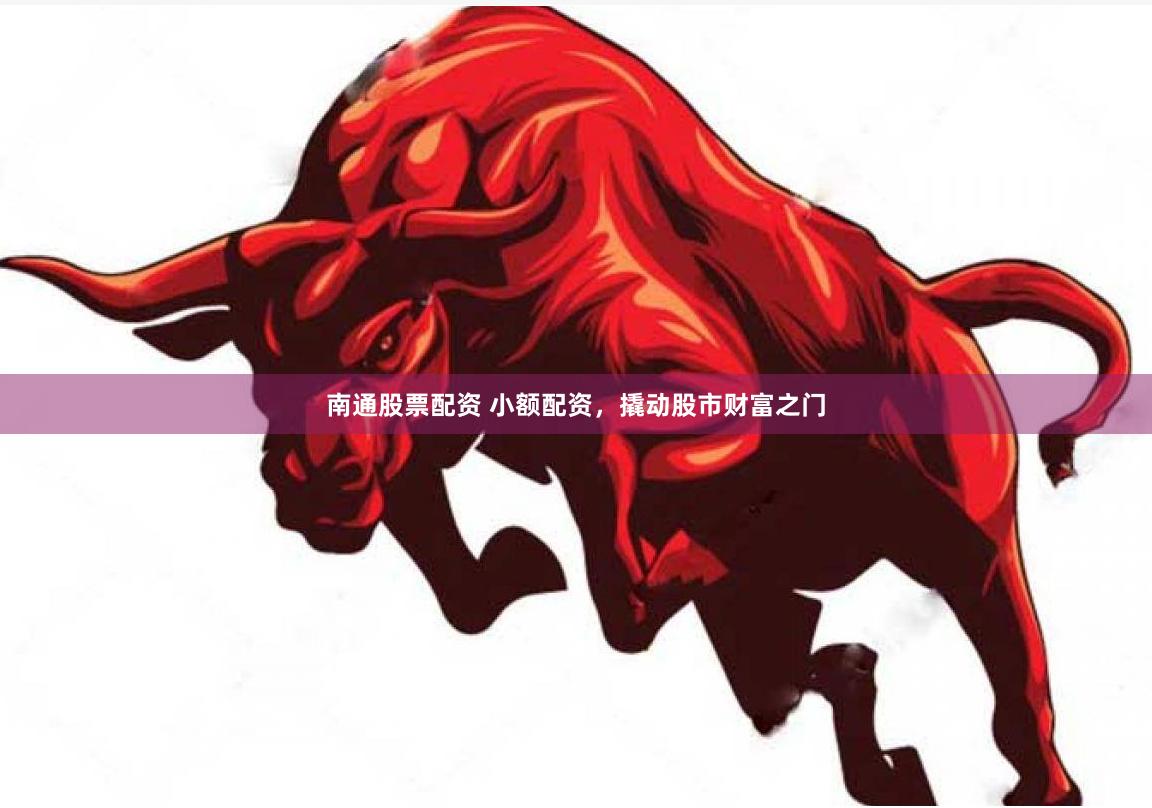 南通股票配资 小额配资，撬动股市财富之门