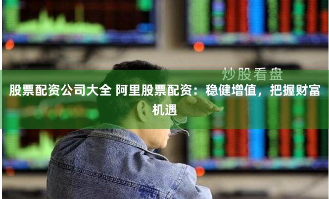 股票配资公司大全 阿里股票配资：稳健增值，把握财富机遇