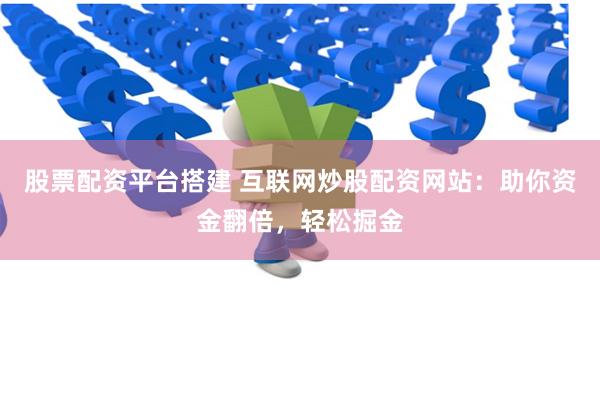 股票配资平台搭建 互联网炒股配资网站：助你资金翻倍，轻松掘金