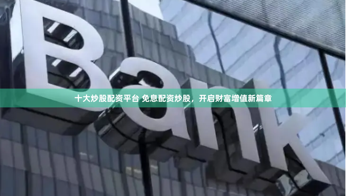 十大炒股配资平台 免息配资炒股，开启财富增值新篇章