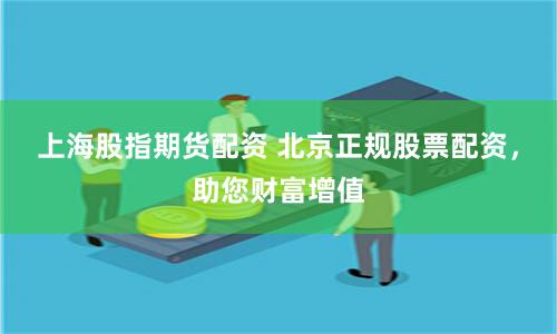 上海股指期货配资 北京正规股票配资，助您财富增值