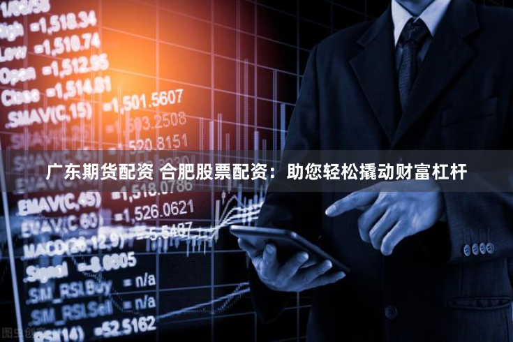 广东期货配资 合肥股票配资：助您轻松撬动财富杠杆