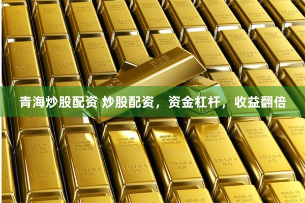 青海炒股配资 炒股配资，资金杠杆，收益翻倍