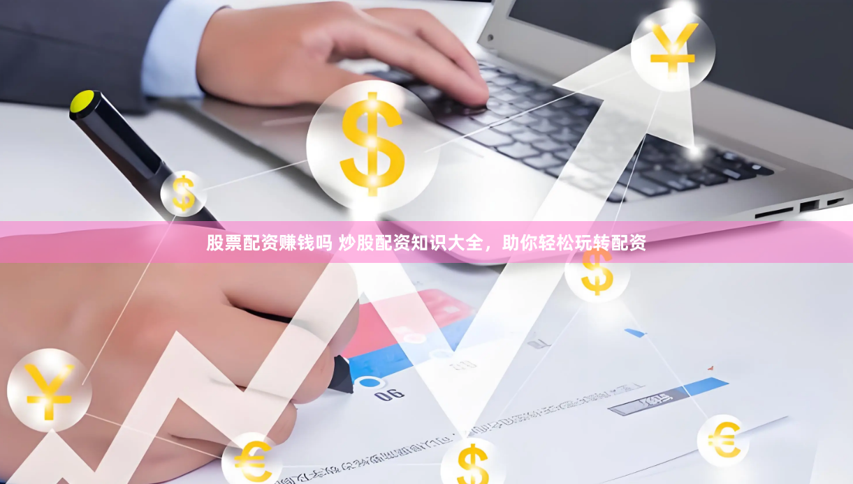 股票配资赚钱吗 炒股配资知识大全，助你轻松玩转配资