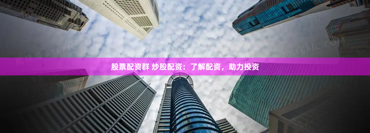 股票配资群 炒股配资：了解配资，助力投资