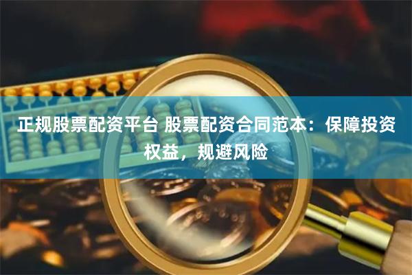 正规股票配资平台 股票配资合同范本：保障投资权益，规避风险