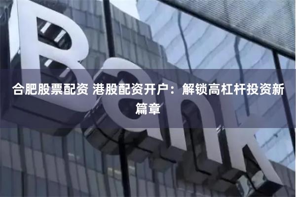 合肥股票配资 港股配资开户：解锁高杠杆投资新篇章