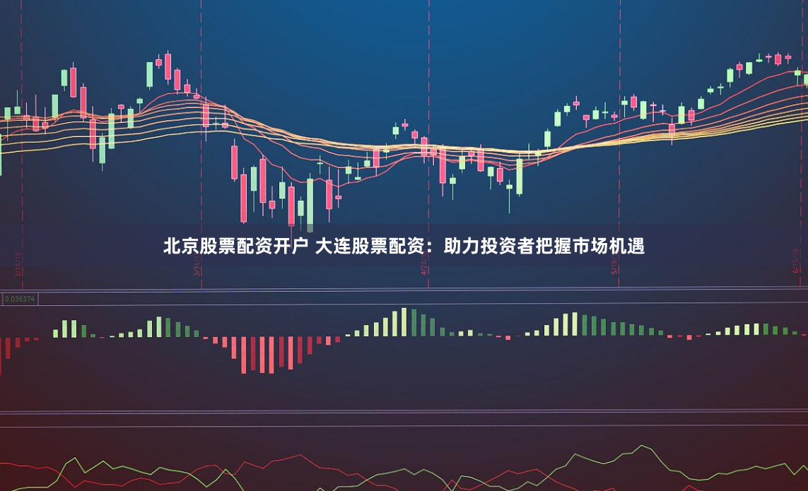 北京股票配资开户 大连股票配资：助力投资者把握市场机遇