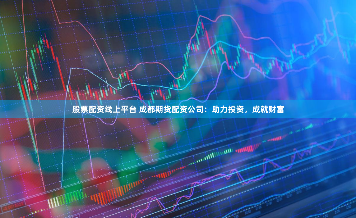 股票配资线上平台 成都期货配资公司：助力投资，成就财富