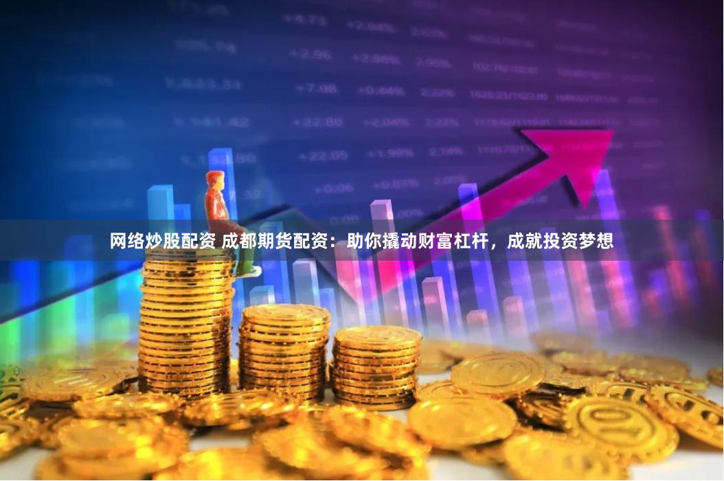 网络炒股配资 成都期货配资：助你撬动财富杠杆，成就投资梦想