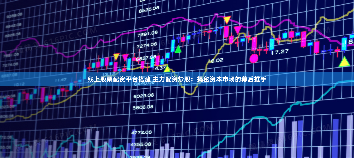 线上股票配资平台搭建 主力配资炒股：揭秘资本市场的幕后推手