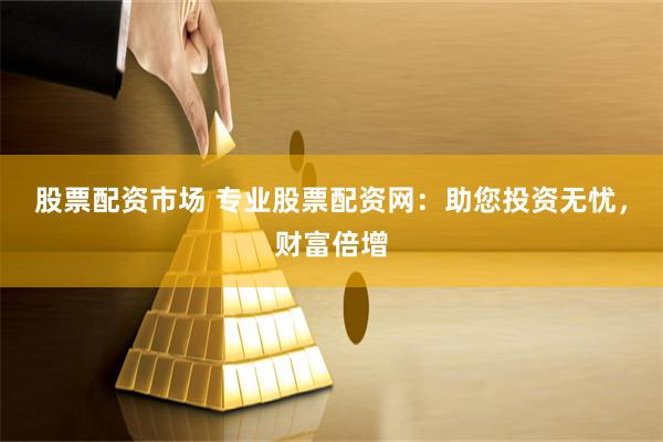股票配资市场 专业股票配资网：助您投资无忧，财富倍增