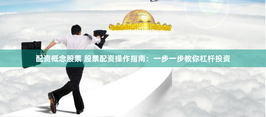 配资概念股票 股票配资操作指南：一步一步教你杠杆投资