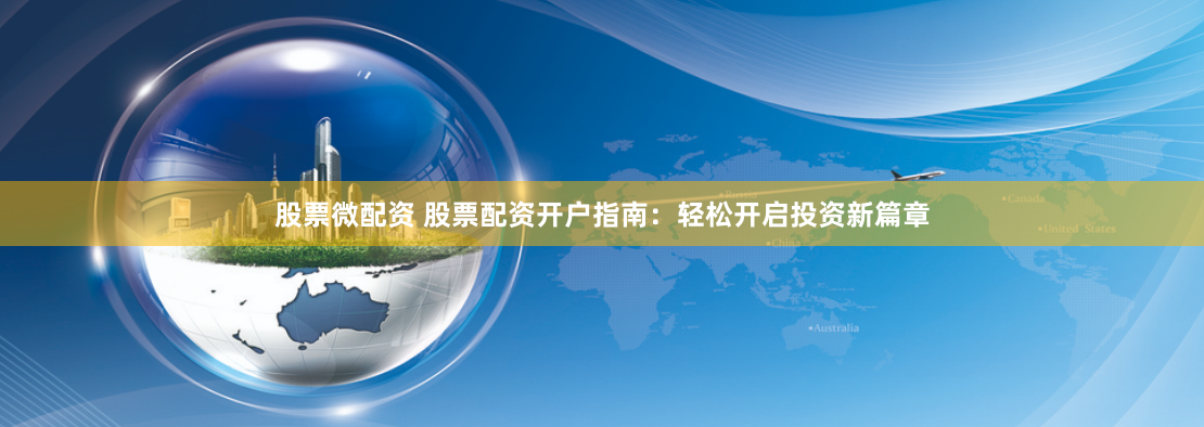 股票微配资 股票配资开户指南：轻松开启投资新篇章