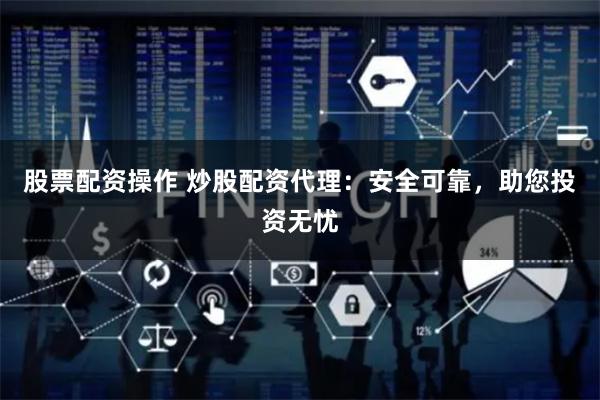 股票配资操作 炒股配资代理：安全可靠，助您投资无忧