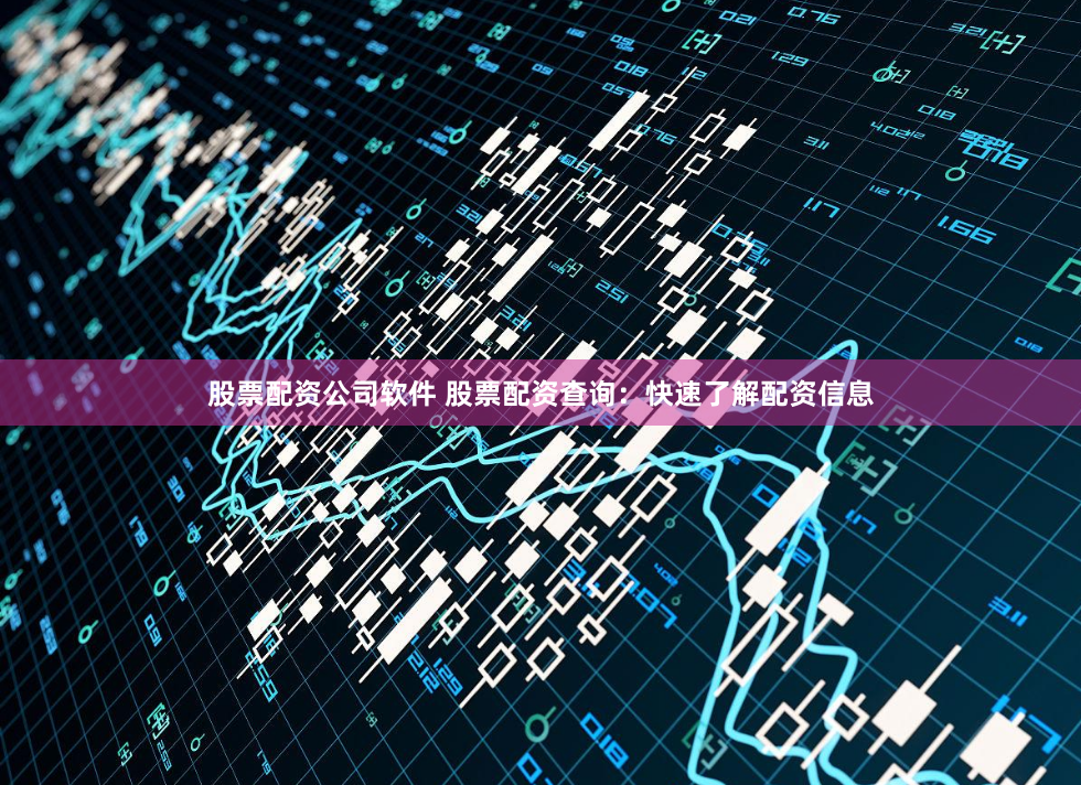 股票配资公司软件 股票配资查询：快速了解配资信息